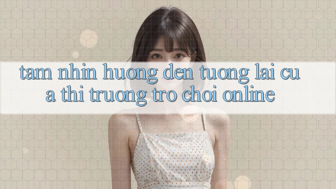 Tầm Nhìn Hướng Đến Tương Lai Của Thị Trường Trò chơi Online