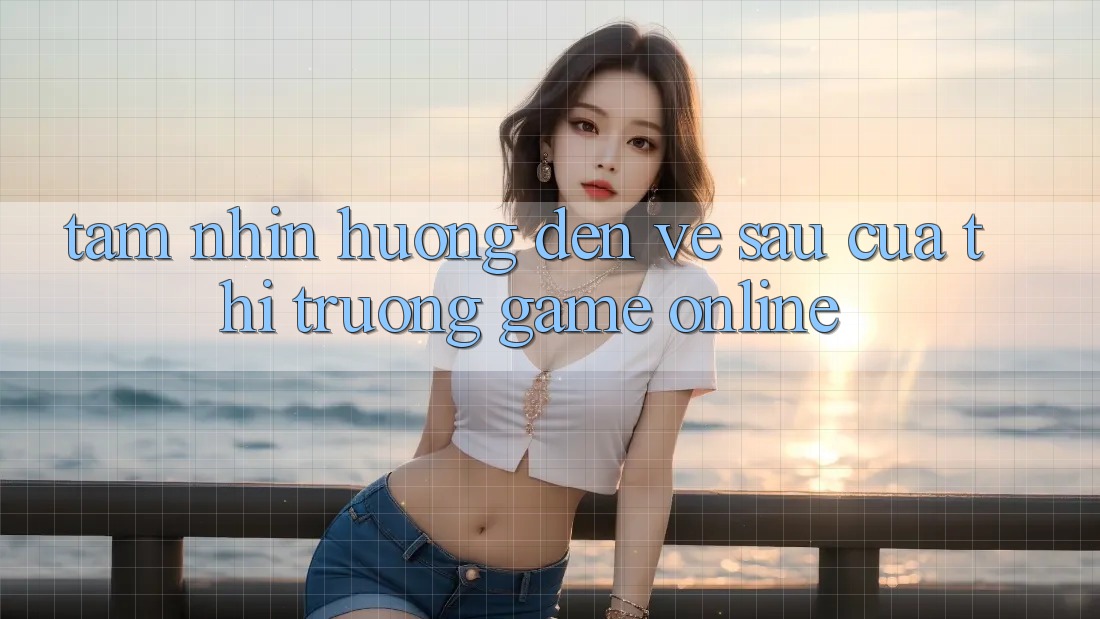 Tầm Nhìn Hướng Đến Về sau Của Thị Trường Game Online Tầm Nhìn Hướng Đến Về sau Của Thị Trường Game Online