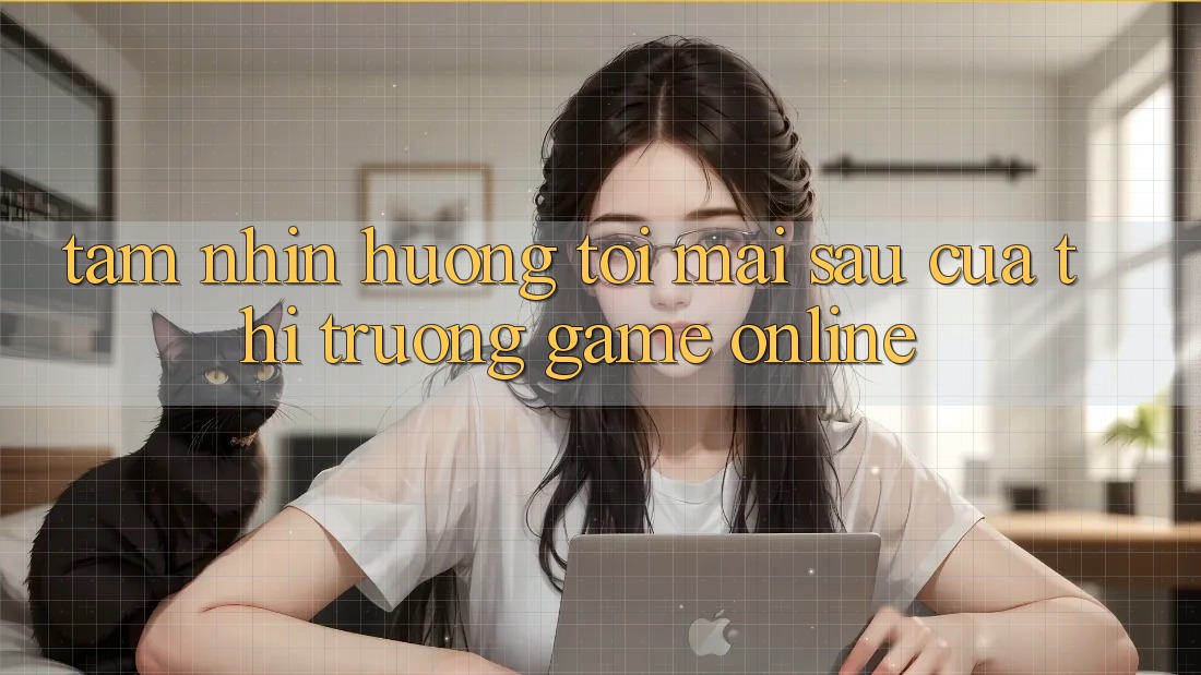 Tầm Nhìn Hướng Tới Mai sau Của Thị Trường Game Online Tầm Nhìn Hướng Tới Mai sau Của Thị Trường Game Online
