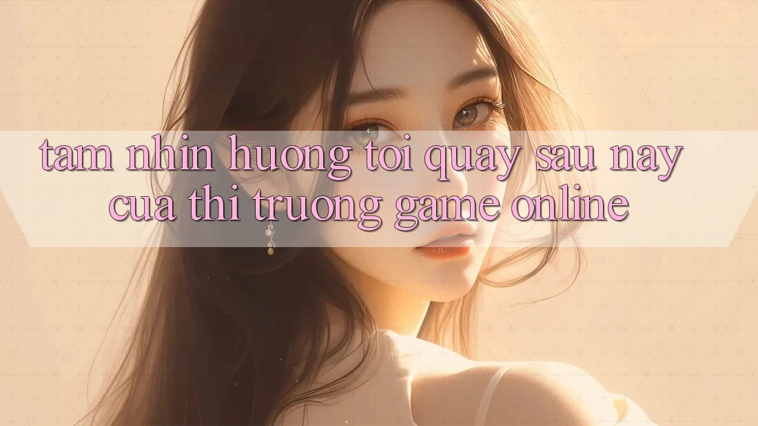 Tầm Nhìn Hướng Tới Quay sau này Của Thị Trường Game Online