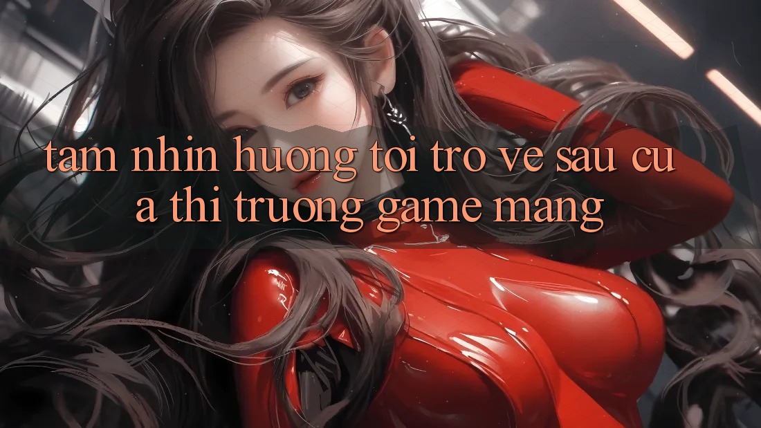 Tầm Nhìn Hướng Tới Trở về sau Của Thị Trường Game mạng