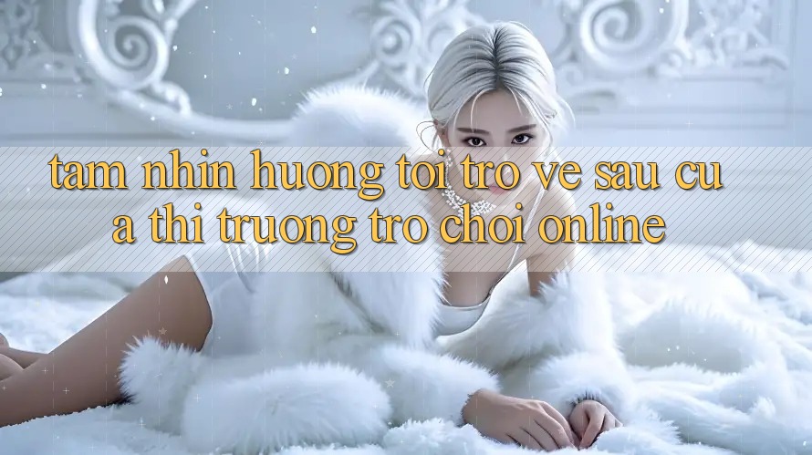 Tầm Nhìn Hướng Tới Trở về sau Của Thị Trường Trò chơi Online