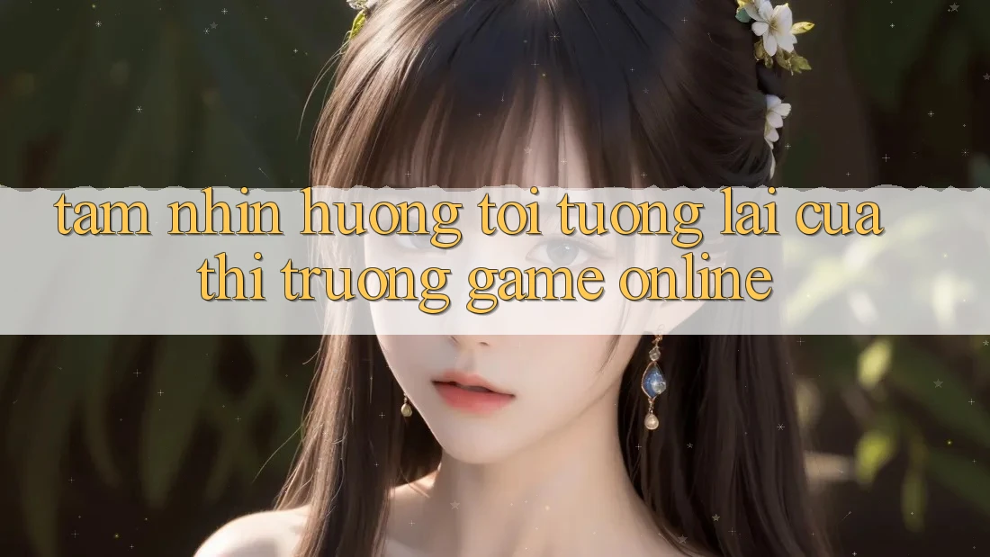 Tầm Nhìn Hướng Tới Tương Lai Của Thị Trường Game Online