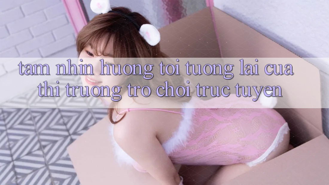 Tầm Nhìn Hướng Tới Tương Lai Của Thị Trường Trò chơi trực tuyến Tầm Nhìn Hướng Tới Tương Lai Của Thị Trường Trò chơi trực tuyến