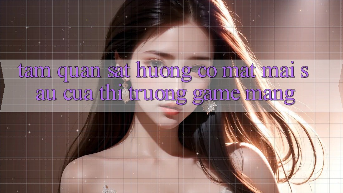 Tầm Quan sát Hướng Có mặt Mai sau Của Thị Trường Game mạng Tầm Quan sát Hướng Có mặt Mai sau Của Thị Trường Game mạng