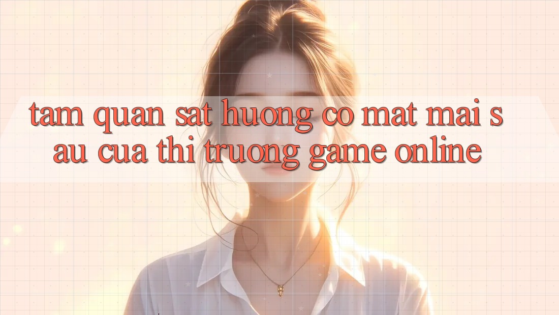 Tầm Quan sát Hướng Có mặt Mai sau Của Thị Trường Game Online Tầm Quan sát Hướng Có mặt Mai sau Của Thị Trường Game Online