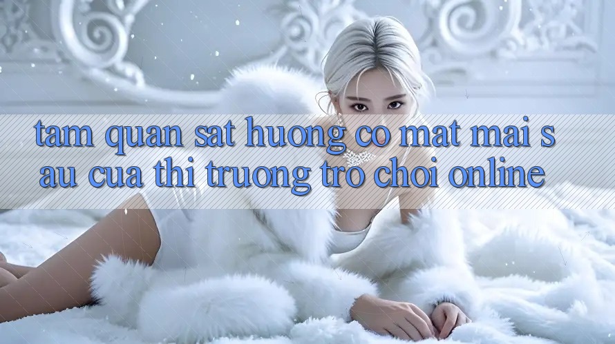 Tầm Quan sát Hướng Có mặt Mai sau Của Thị Trường Trò chơi Online Tầm Quan sát Hướng Có mặt Mai sau Của Thị Trường Trò chơi Online