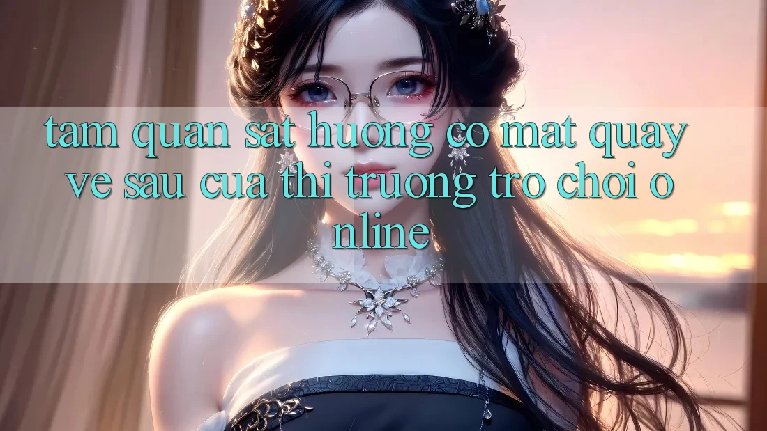 Tầm Quan sát Hướng Có mặt Quay về sau Của Thị Trường Trò chơi Online Tầm Quan sát Hướng Có mặt Quay về sau Của Thị Trường Trò chơi Online