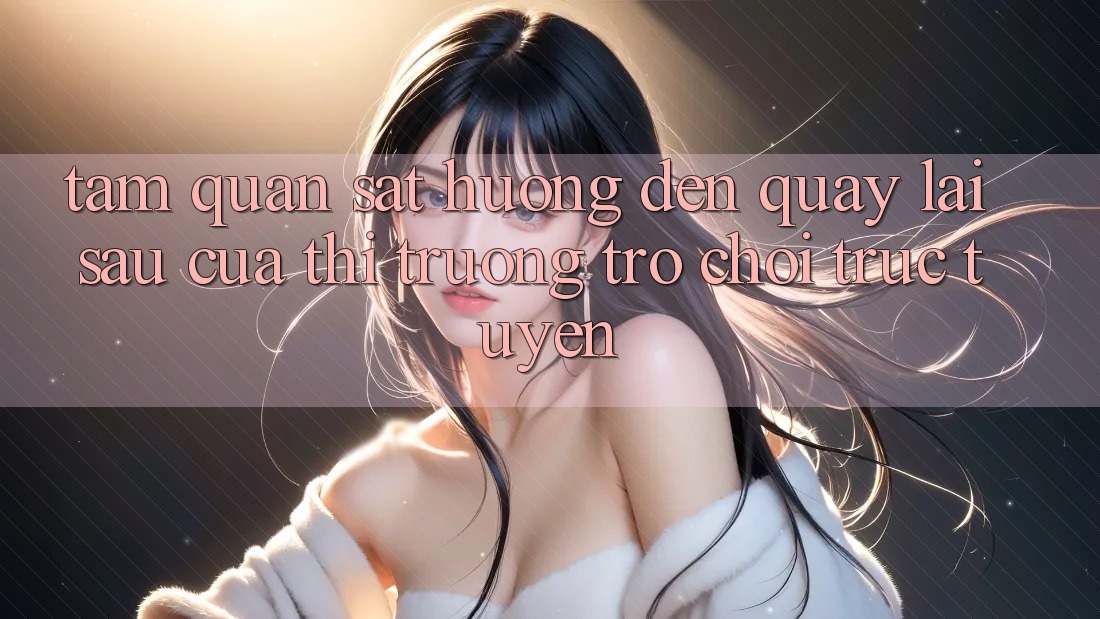 Tầm Quan sát Hướng Đến Quay lại sau Của Thị Trường Trò chơi trực tuyến Tầm Quan sát Hướng Đến Quay lại sau Của Thị Trường Trò chơi trực tuyến