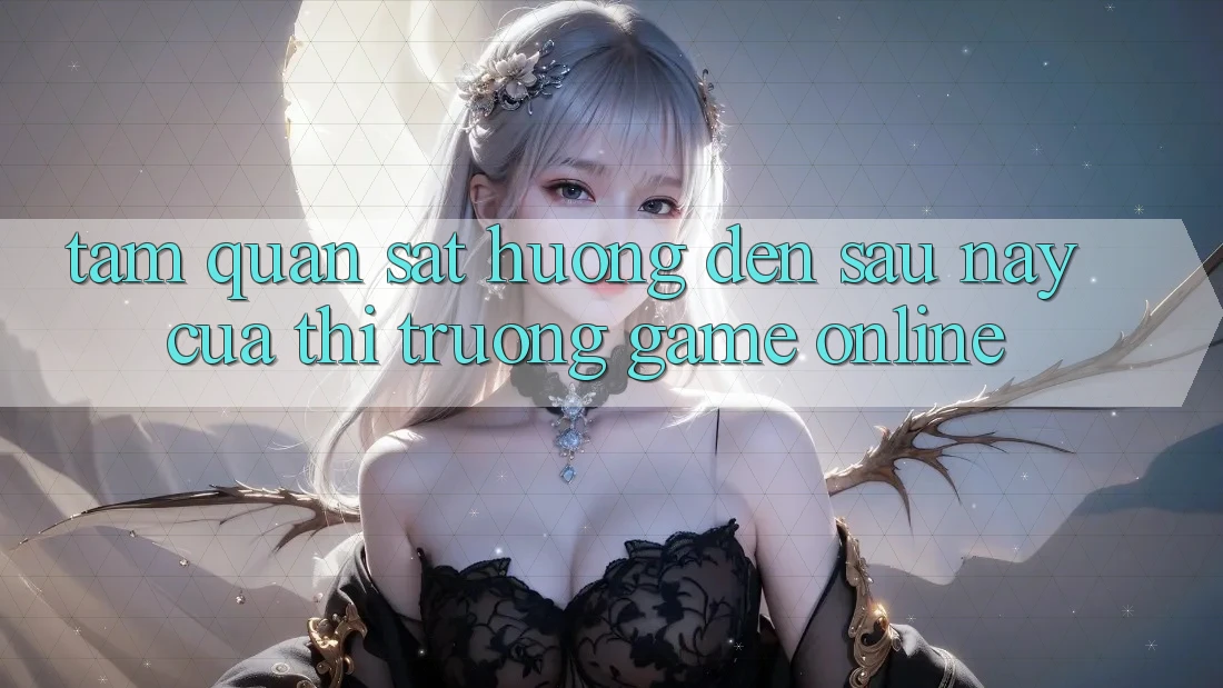 Tầm Quan sát Hướng Đến Sau này Của Thị Trường Game online