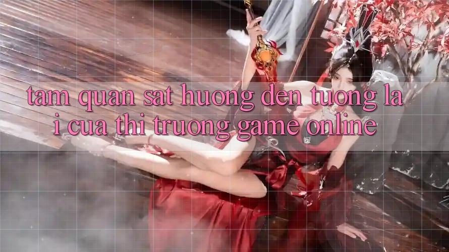 Tầm Quan sát Hướng Đến Tương Lai Của Thị Trường Game Online Tầm Quan sát Hướng Đến Tương Lai Của Thị Trường Game Online