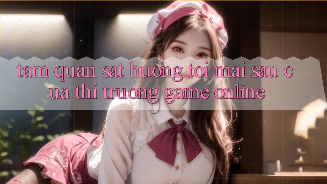 Tầm Quan sát Hướng Tới Mai sau Của Thị Trường Game Online
