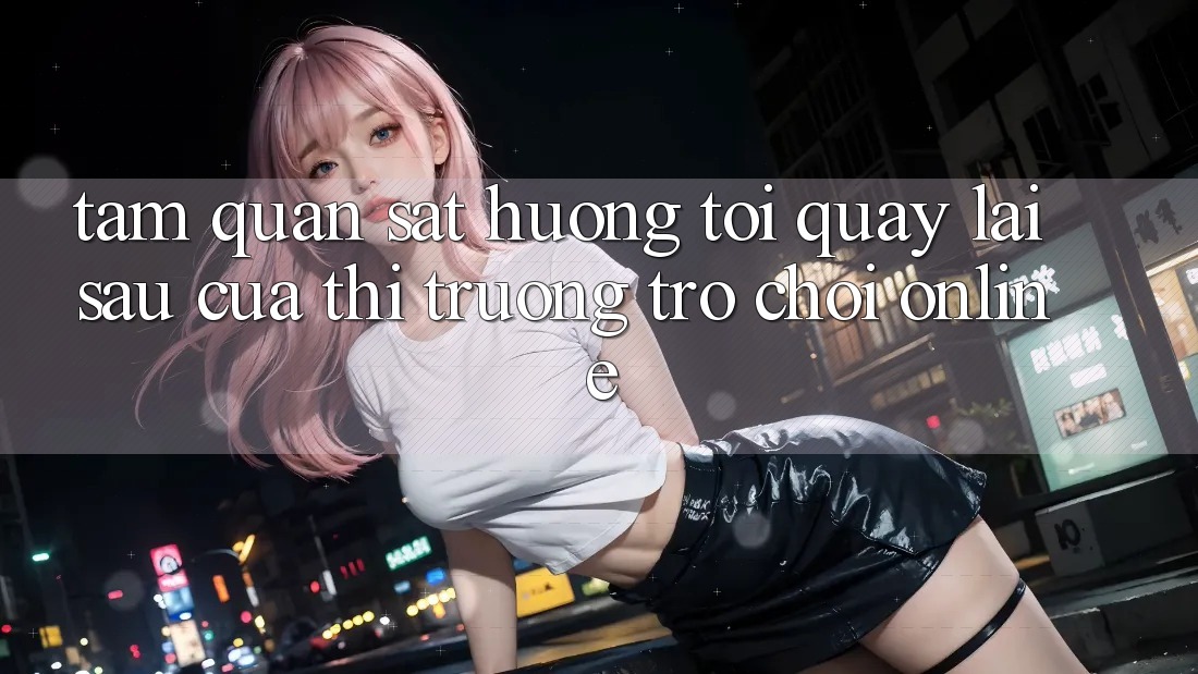 Tầm Quan sát Hướng Tới Quay lại sau Của Thị Trường Trò chơi Online