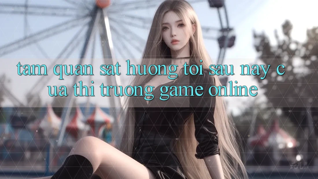 Tầm Quan sát Hướng Tới Sau này Của Thị Trường Game Online Tầm Quan sát Hướng Tới Sau này Của Thị Trường Game Online