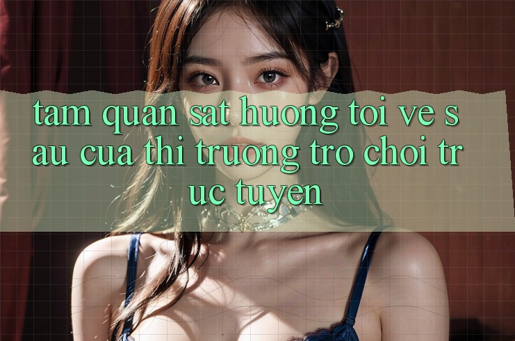 Tầm Quan sát Hướng Tới Về sau Của Thị Trường Trò chơi trực tuyến Tầm Quan sát Hướng Tới Về sau Của Thị Trường Trò chơi trực tuyến