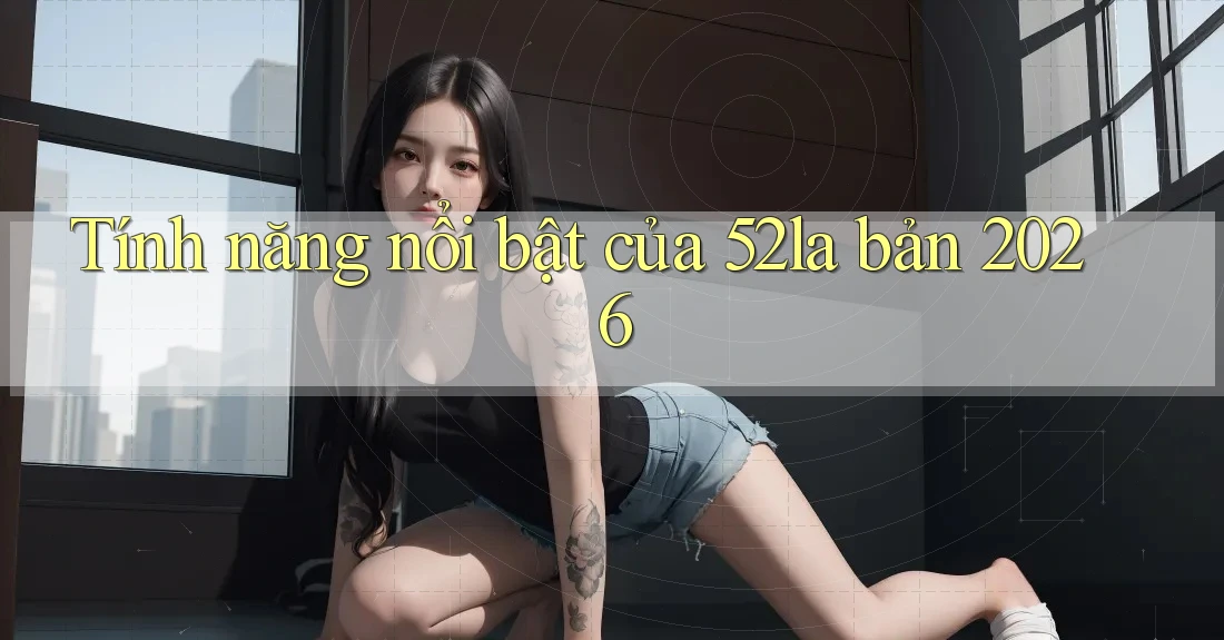Tính năng nổi bật của 52la bản 2026 Tính năng nổi bật của 52la bản 2026
