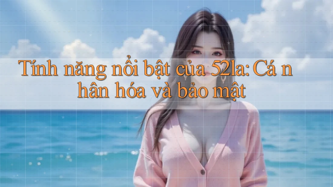 Tính năng nổi bật của 52la: Cá nhân hóa và bảo mật Tính năng nổi bật của 52la: Cá nhân hóa và bảo mật