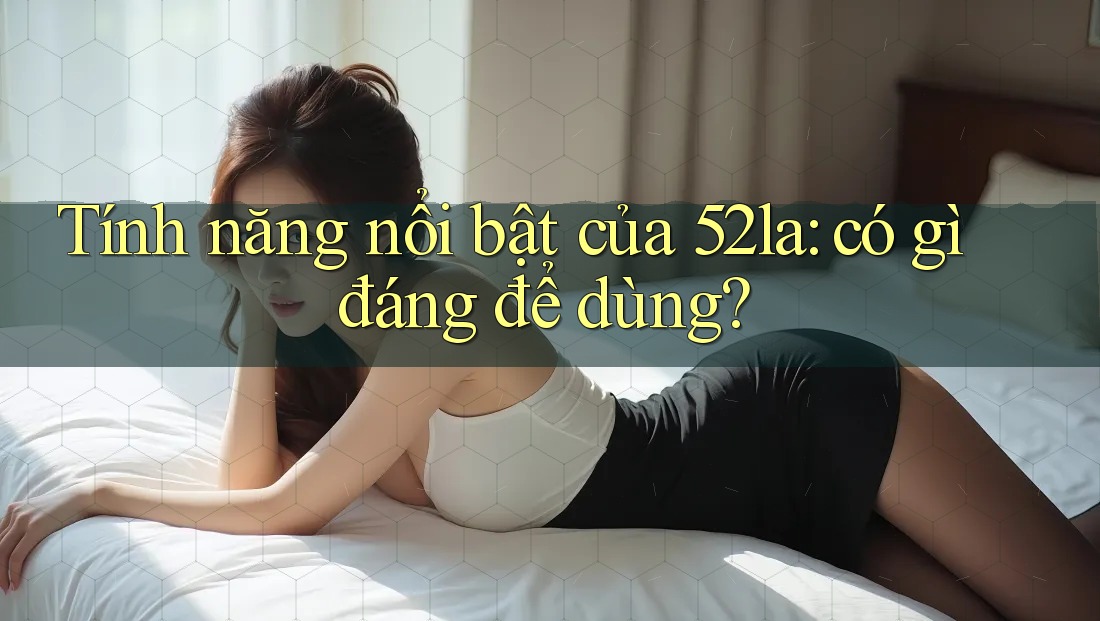 Tính năng nổi bật của 52la: có gì đáng để dùng? Tính năng nổi bật của 52la: có gì đáng để dùng?