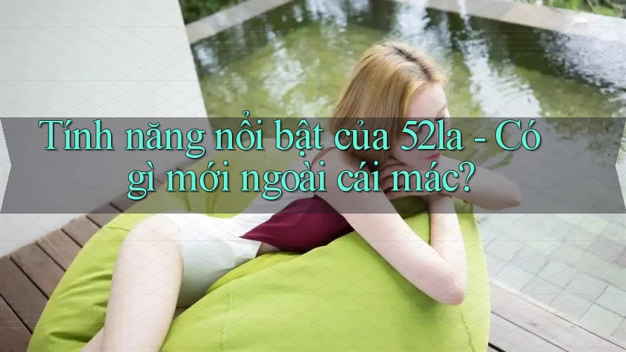 Tính năng nổi bật của 52la - Có gì mới ngoài cái mác? Tính năng nổi bật của 52la - Có gì mới ngoài cái mác?