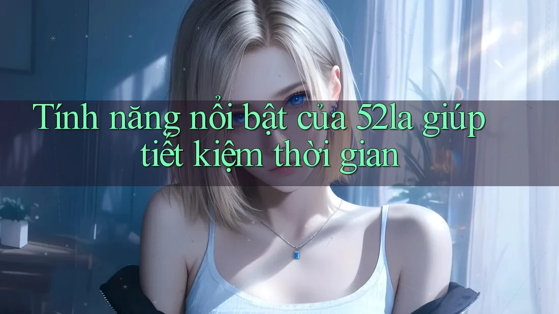 Tính năng nổi bật của 52la giúp tiết kiệm thời gian