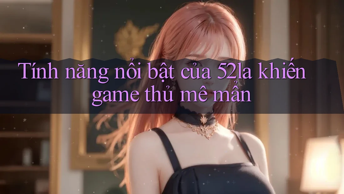 Tính năng nổi bật của 52la khiến game thủ mê mẩn
