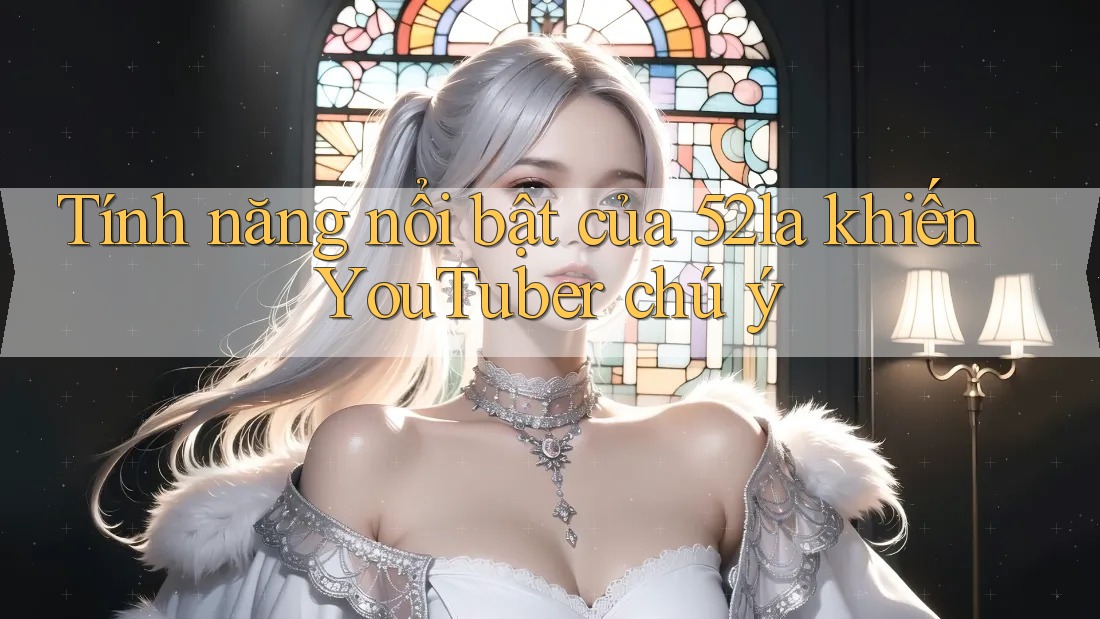Tính năng nổi bật của 52la khiến YouTuber chú ý Tính năng nổi bật của 52la khiến YouTuber chú ý