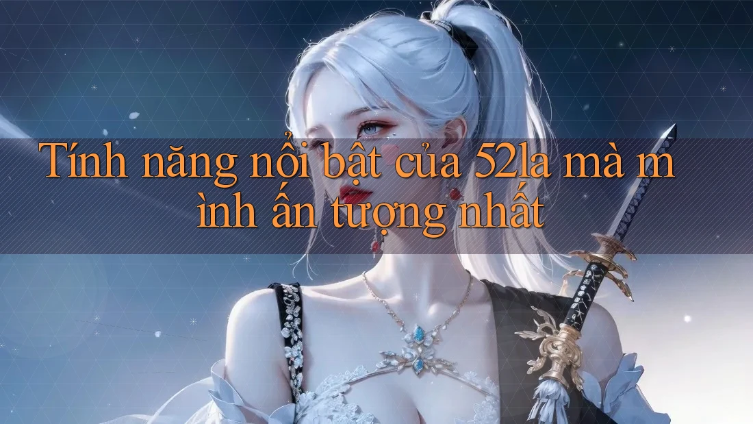 Tính năng nổi bật của 52la mà mình ấn tượng nhất Tính năng nổi bật của 52la mà mình ấn tượng nhất
