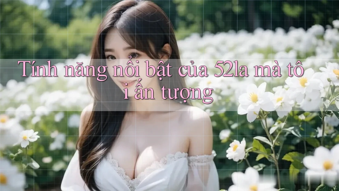 Tính năng nổi bật của 52la mà tôi ấn tượng Tính năng nổi bật của 52la mà tôi ấn tượng