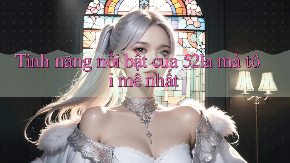Tính năng nổi bật của 52la mà tôi mê nhất Tính năng nổi bật của 52la mà tôi mê nhất