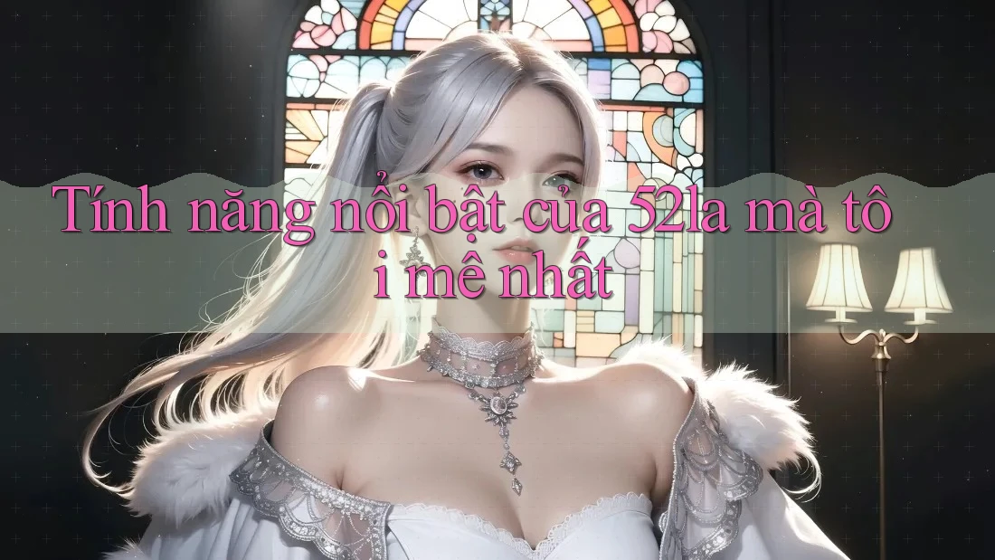 Tính năng nổi bật của 52la mà tôi mê nhất Tính năng nổi bật của 52la mà tôi mê nhất
