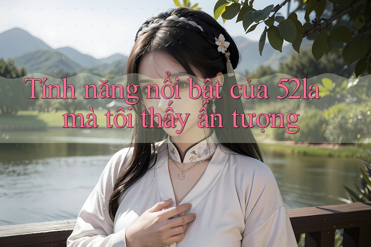 Tính năng nổi bật của 52la mà tôi thấy ấn tượng Tính năng nổi bật của 52la mà tôi thấy ấn tượng