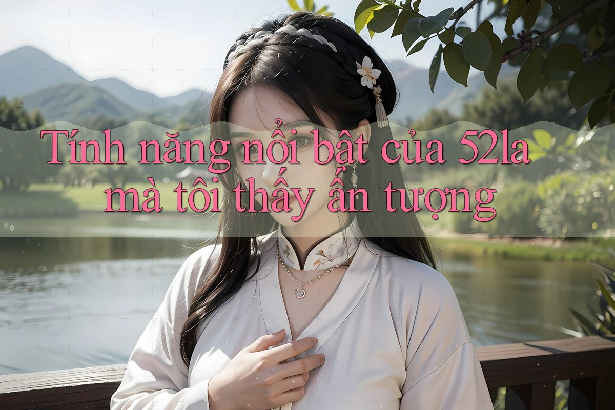 Tính năng nổi bật của 52la mà tôi thấy ấn tượng Tính năng nổi bật của 52la mà tôi thấy ấn tượng