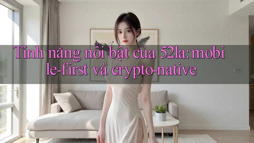 Tính năng nổi bật của 52la: mobile-first và crypto-native Tính năng nổi bật của 52la: mobile-first và crypto-native