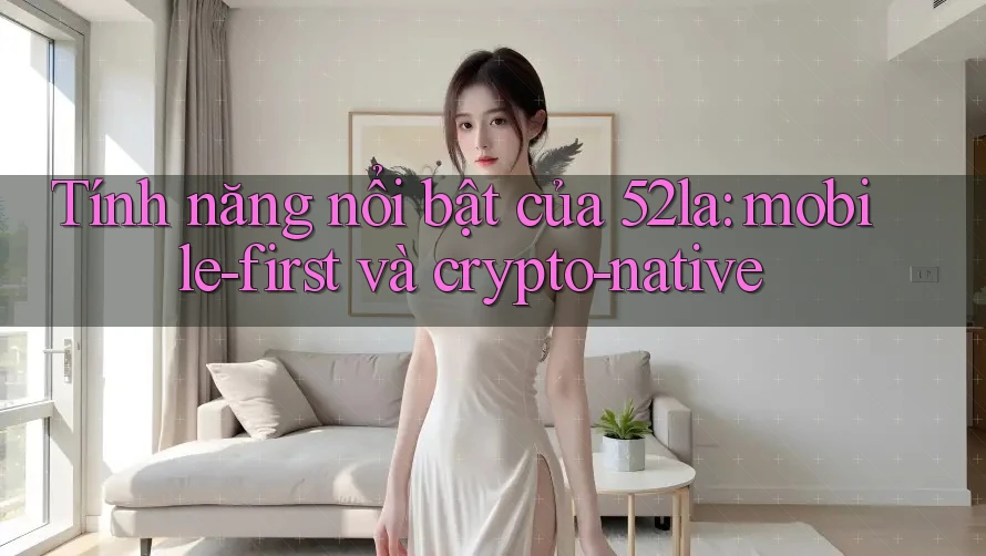 Tính năng nổi bật của 52la: mobile-first và crypto-native Tính năng nổi bật của 52la: mobile-first và crypto-native