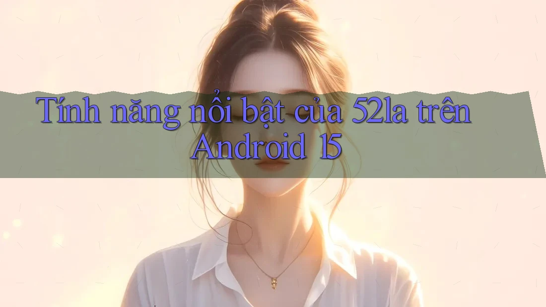 Tính năng nổi bật của 52la trên Android 15