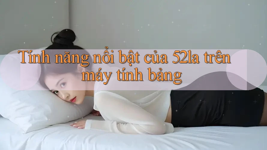 Tính năng nổi bật của 52la trên máy tính bảng Tính năng nổi bật của 52la trên máy tính bảng