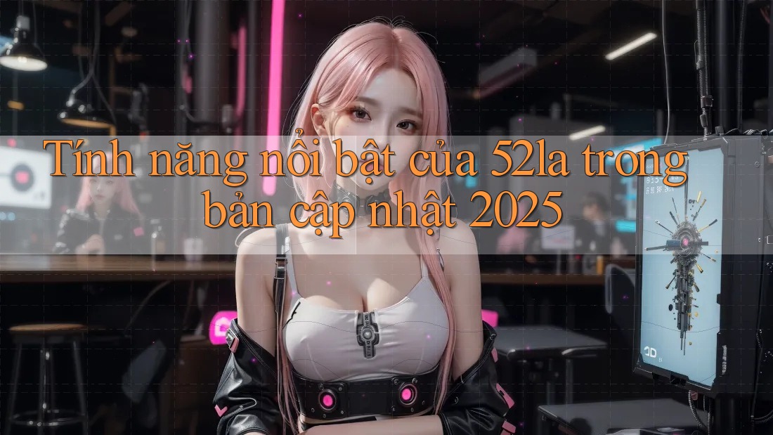 Tính năng nổi bật của 52la trong bản cập nhật 2025