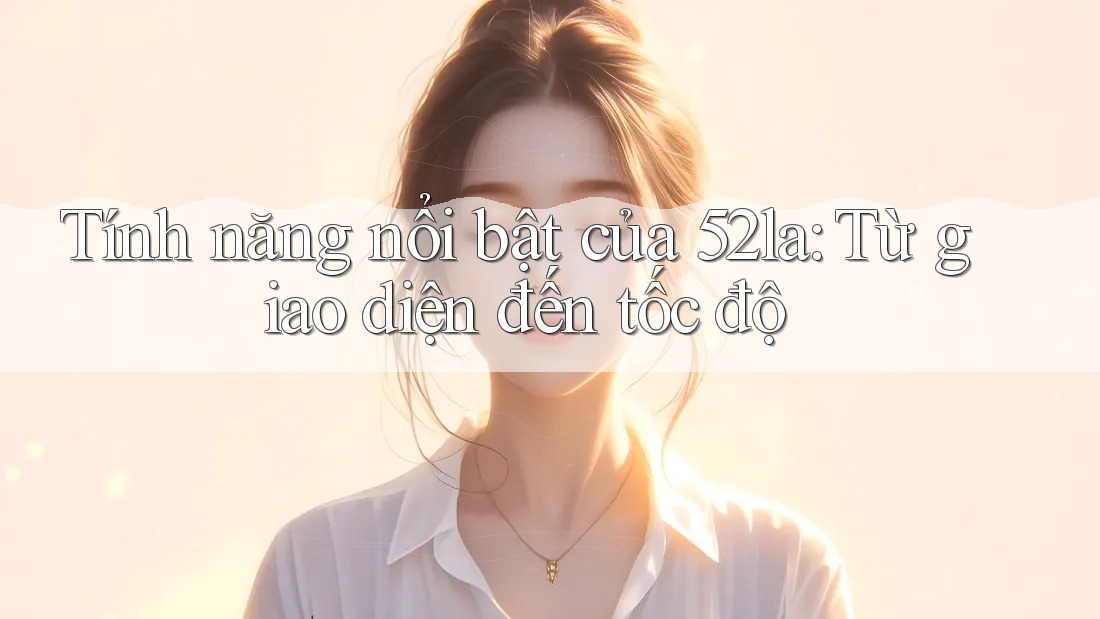 Tính năng nổi bật của 52la: Từ giao diện đến tốc độ