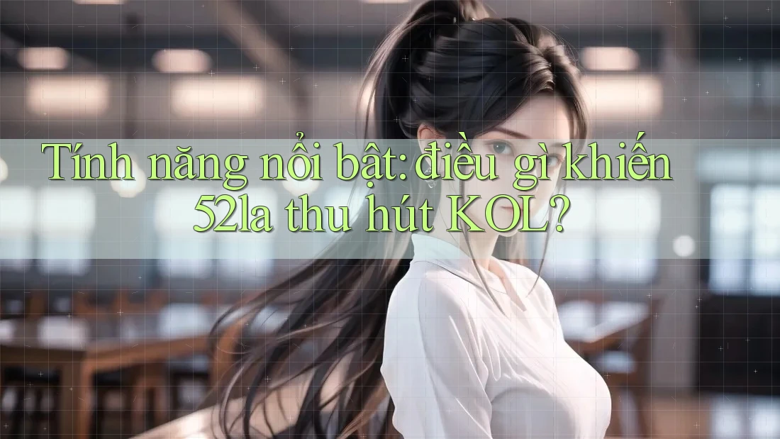 Tính năng nổi bật: điều gì khiến 52la thu hút KOL? Tính năng nổi bật: điều gì khiến 52la thu hút KOL?