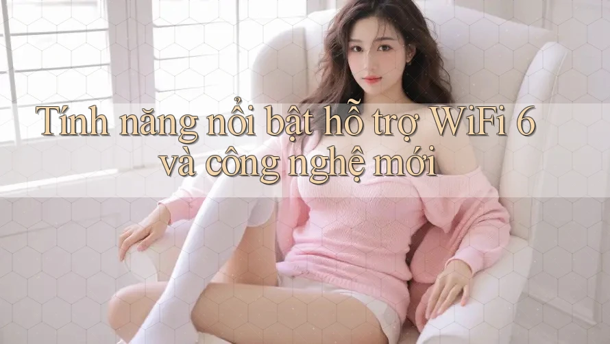 Tính năng nổi bật hỗ trợ WiFi 6 và công nghệ mới