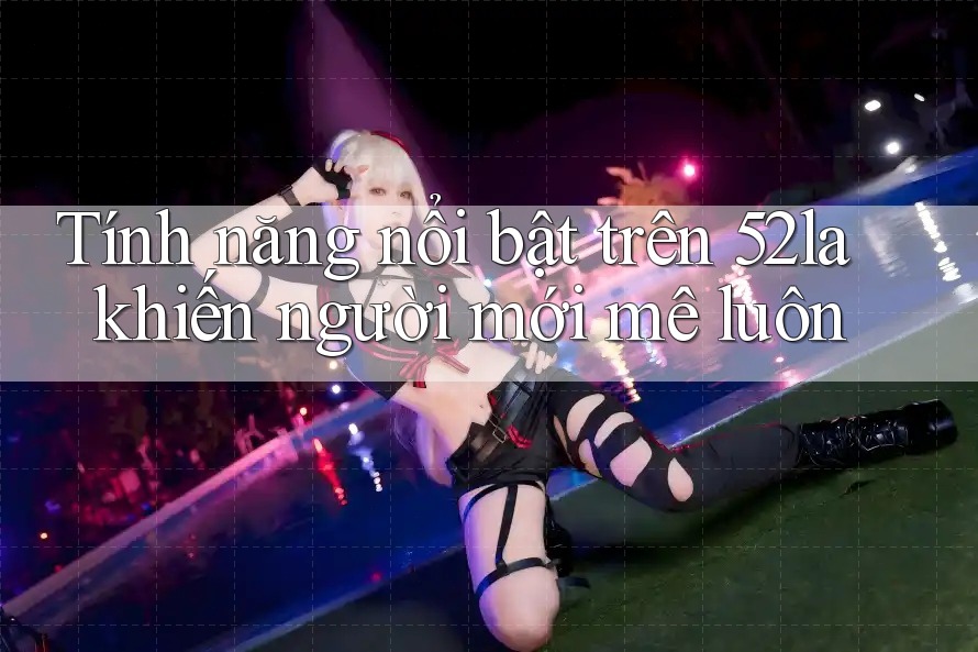 Tính năng nổi bật trên 52la khiến người mới mê luôn
