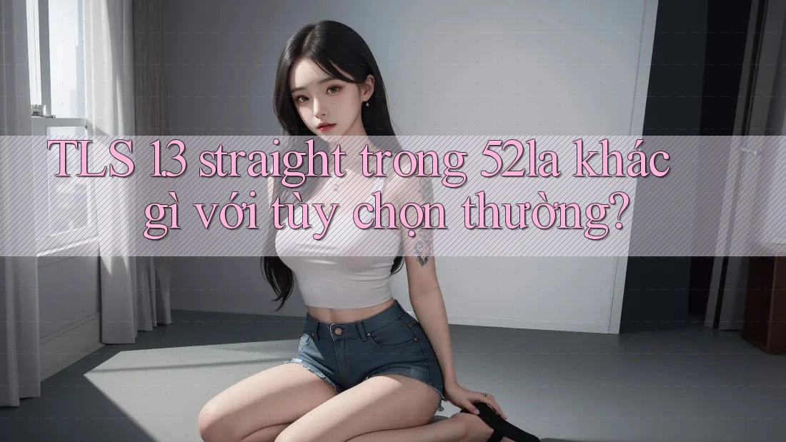 TLS 1. 3 straight trong 52la khác gì với tùy chọn thường?