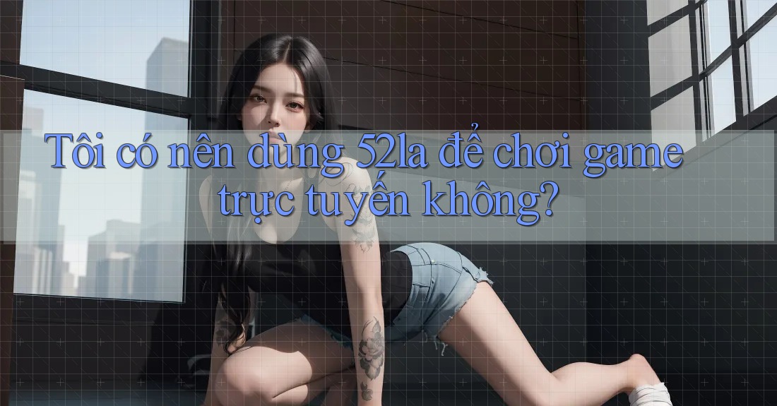 Tôi có nên dùng 52la để chơi game trực tuyến không? Tôi có nên dùng 52la để chơi game trực tuyến không?