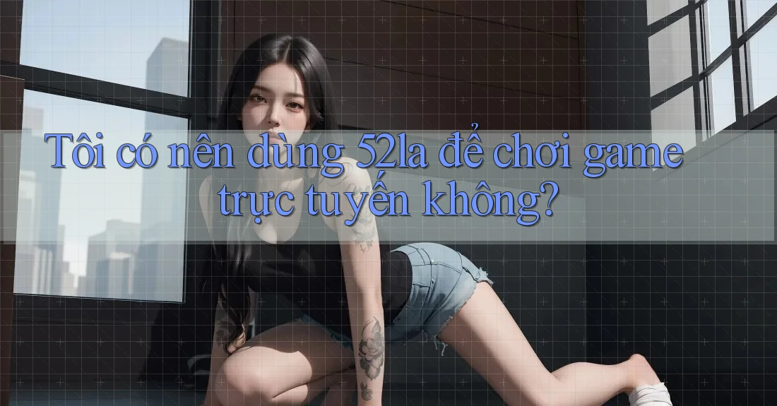 Tôi có nên dùng 52la để chơi game trực tuyến không? Tôi có nên dùng 52la để chơi game trực tuyến không?