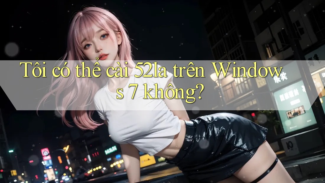 Tôi có thể cài 52la trên Windows 7 không? Tôi có thể cài 52la trên Windows 7 không?
