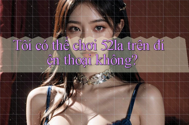 Tôi có thể chơi 52la trên điện thoại không? Tôi có thể chơi 52la trên điện thoại không?