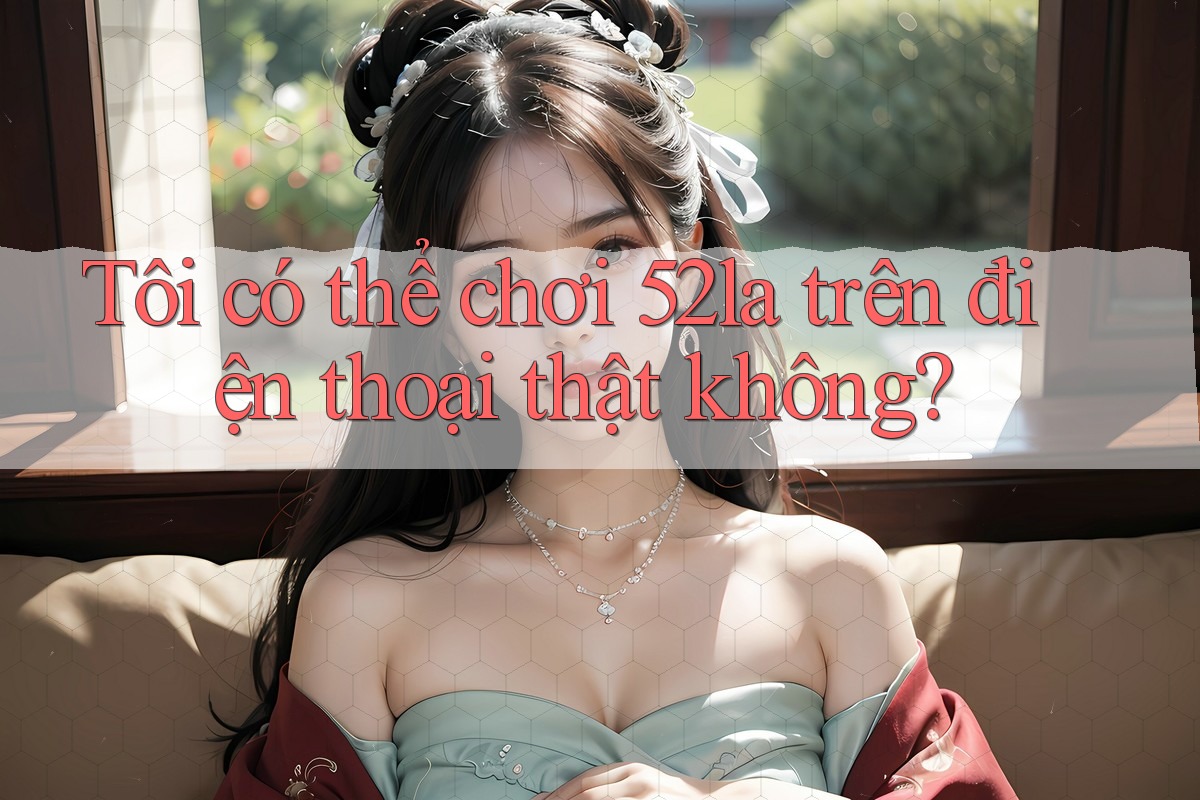 Tôi có thể chơi 52la trên điện thoại thật không?
