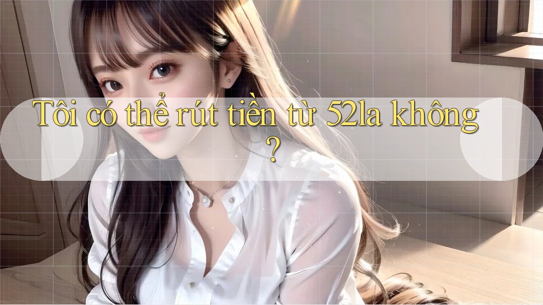 Tôi có thể rút tiền từ 52la không? Tôi có thể rút tiền từ 52la không?