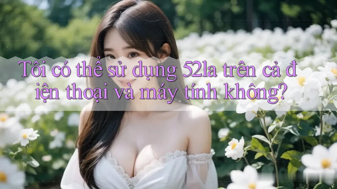 Tôi có thể sử dụng 52la trên cả điện thoại và máy tính không?