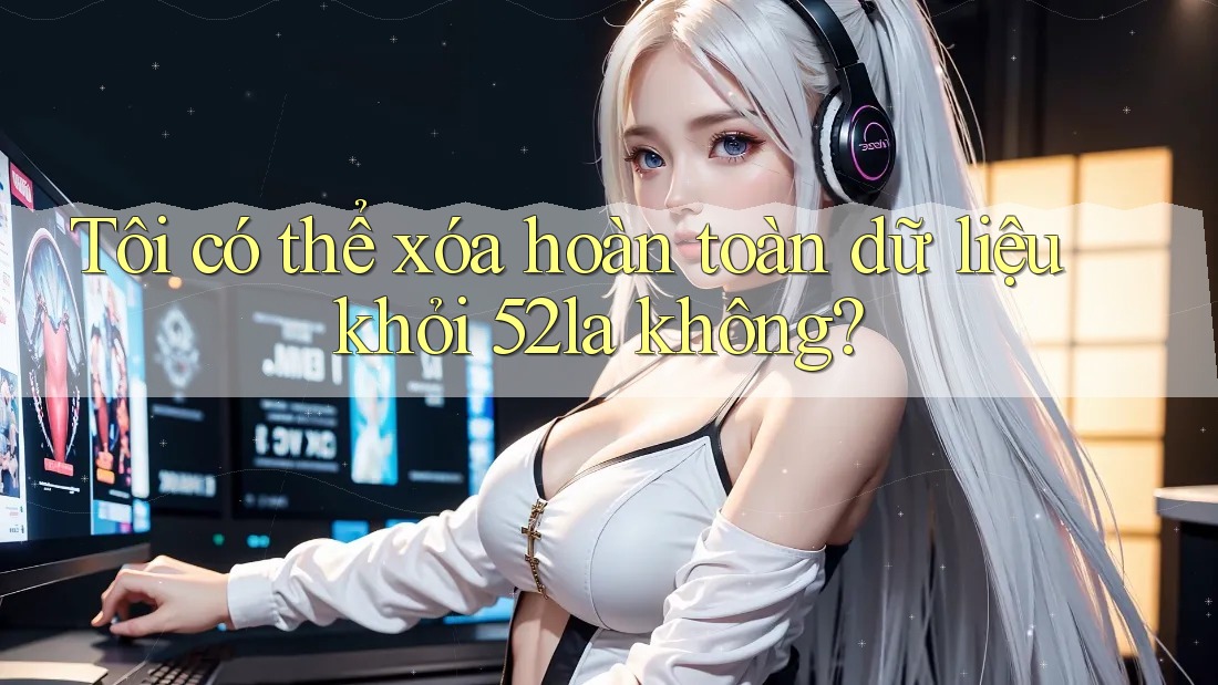 Tôi có thể xóa hoàn toàn dữ liệu khỏi 52la không?